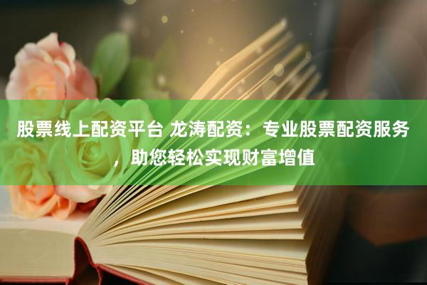 股票线上配资平台 龙涛配资：专业股票配资服务，助您轻松实现财富增值