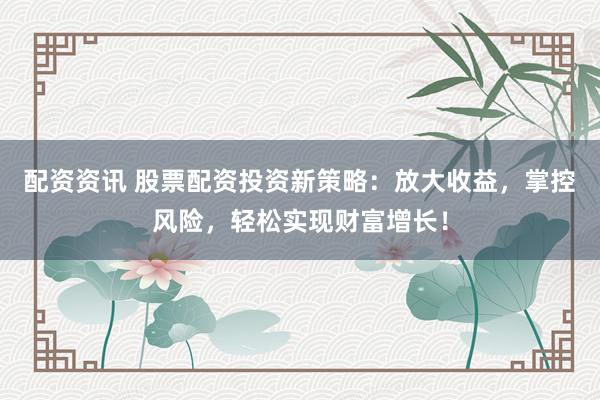 配资资讯 股票配资投资新策略：放大收益，掌控风险，轻松实现财富增长！