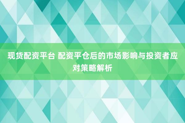 现货配资平台 配资平仓后的市场影响与投资者应对策略解析