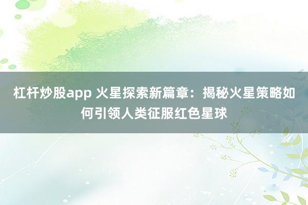 杠杆炒股app 火星探索新篇章：揭秘火星策略如何引领人类征服红色星球