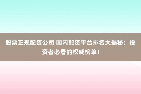 股票正规配资公司 国内配资平台排名大揭秘：投资者必看的权威榜单！