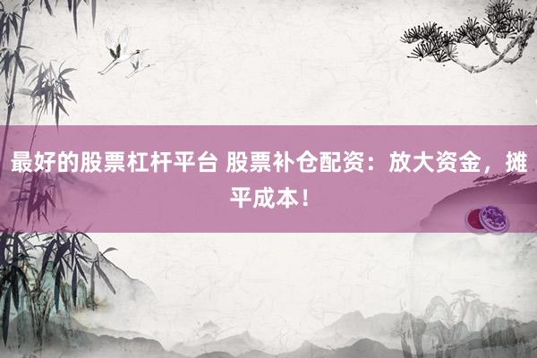 最好的股票杠杆平台 股票补仓配资：放大资金，摊平成本！