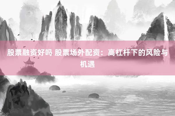 股票融资好吗 股票场外配资：高杠杆下的风险与机遇