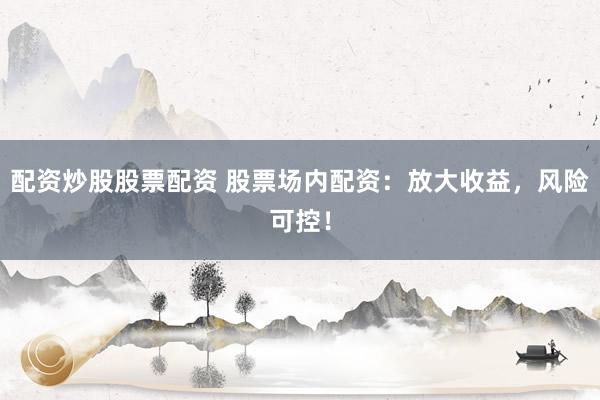 配资炒股股票配资 股票场内配资：放大收益，风险可控！
