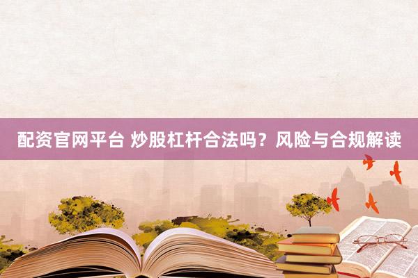 配资官网平台 炒股杠杆合法吗？风险与合规解读