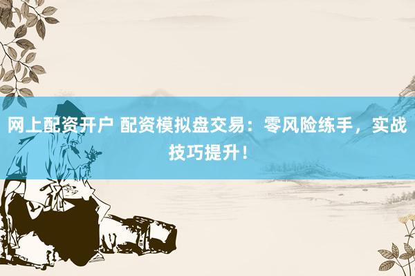 网上配资开户 配资模拟盘交易：零风险练手，实战技巧提升！