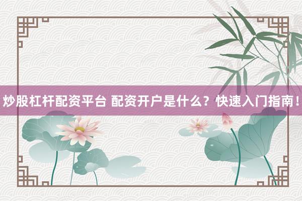 炒股杠杆配资平台 配资开户是什么？快速入门指南！