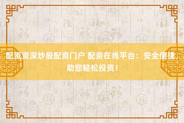 配资资深炒股配资门户 配资在线平台：安全便捷，助您轻松投资！
