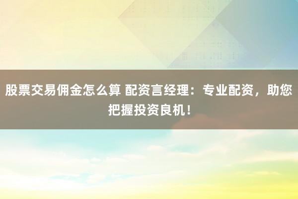 股票交易佣金怎么算 配资言经理：专业配资，助您把握投资良机！