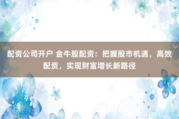 配资公司开户 金牛股配资：把握股市机遇，高效配资，实现财富增长新路径