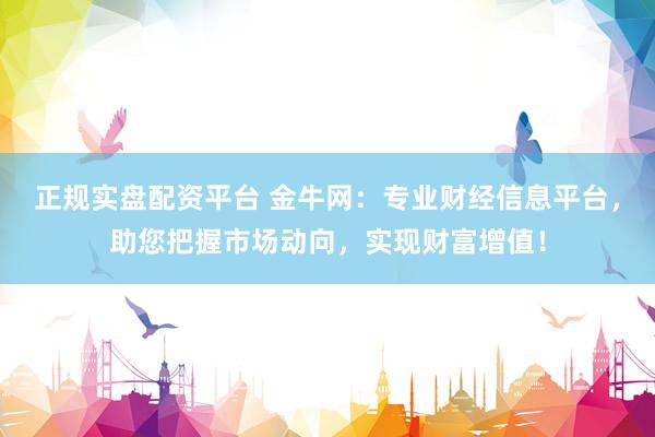 正规实盘配资平台 金牛网：专业财经信息平台，助您把握市场动向，实现财富增值！