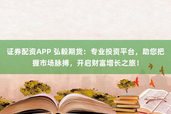 证券配资APP 弘毅期货：专业投资平台，助您把握市场脉搏，开启财富增长之旅！