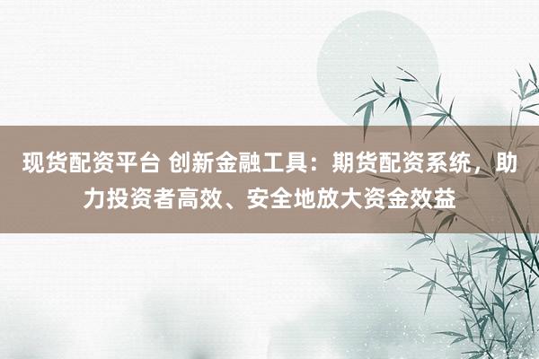 现货配资平台 创新金融工具：期货配资系统，助力投资者高效、安全地放大资金效益