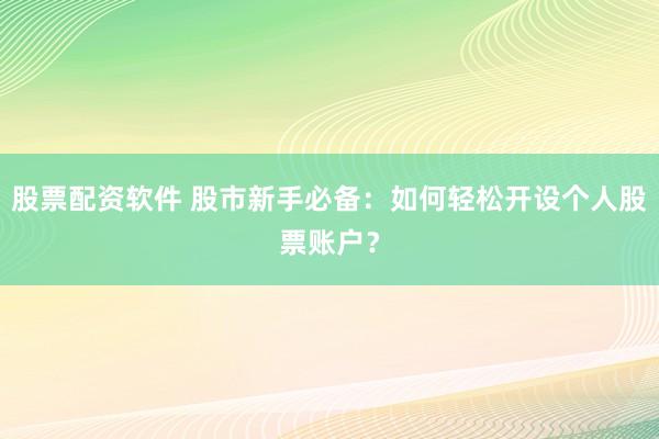 股票配资软件 股市新手必备：如何轻松开设个人股票账户？