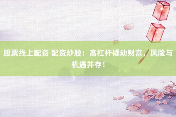 股票线上配资 配资炒股：高杠杆撬动财富，风险与机遇并存！