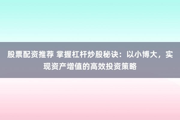 股票配资推荐 掌握杠杆炒股秘诀：以小博大，实现资产增值的高效投资策略