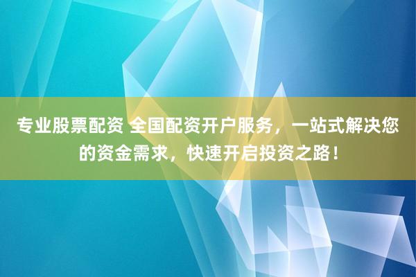 专业股票配资 全国配资开户服务，一站式解决您的资金需求，快速开启投资之路！