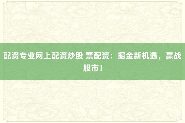 配资专业网上配资炒股 票配资：掘金新机遇，赢战股市！