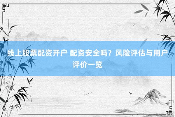 线上股票配资开户 配资安全吗？风险评估与用户评价一览