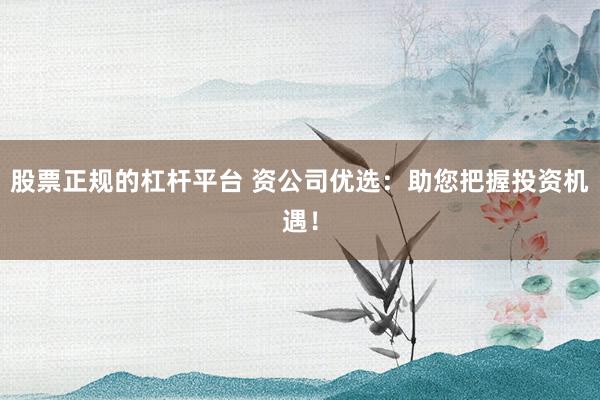 股票正规的杠杆平台 资公司优选：助您把握投资机遇！