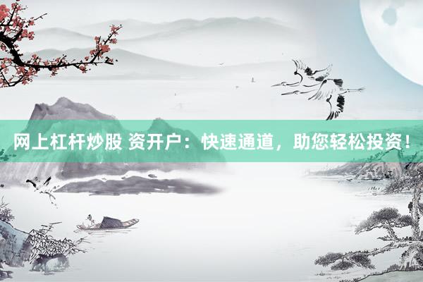 网上杠杆炒股 资开户：快速通道，助您轻松投资！