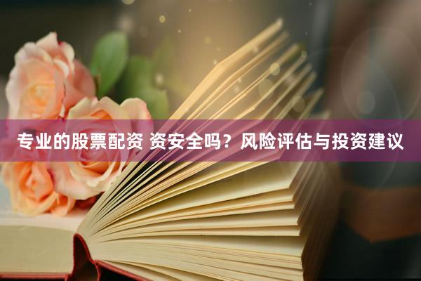 专业的股票配资 资安全吗？风险评估与投资建议