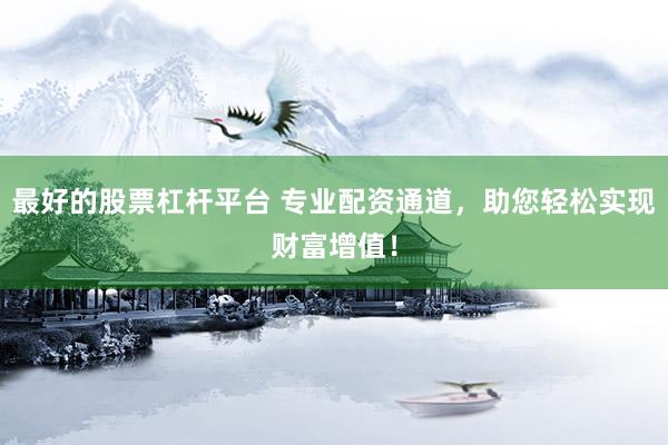 最好的股票杠杆平台 专业配资通道，助您轻松实现财富增值！