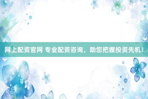 网上配资官网 专业配资咨询，助您把握投资先机！