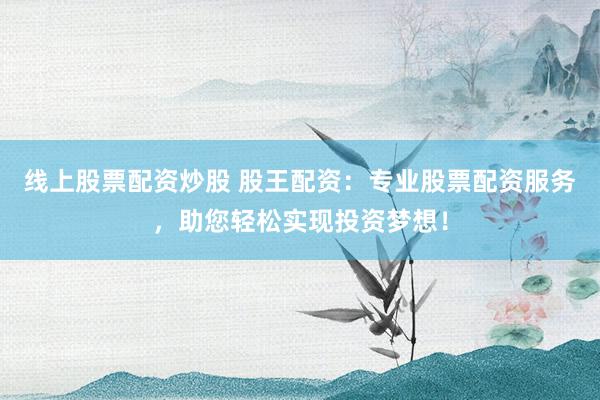 线上股票配资炒股 股王配资：专业股票配资服务，助您轻松实现投资梦想！