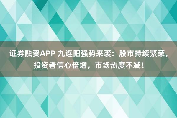 证券融资APP 九连阳强势来袭：股市持续繁荣，投资者信心倍增，市场热度不减！