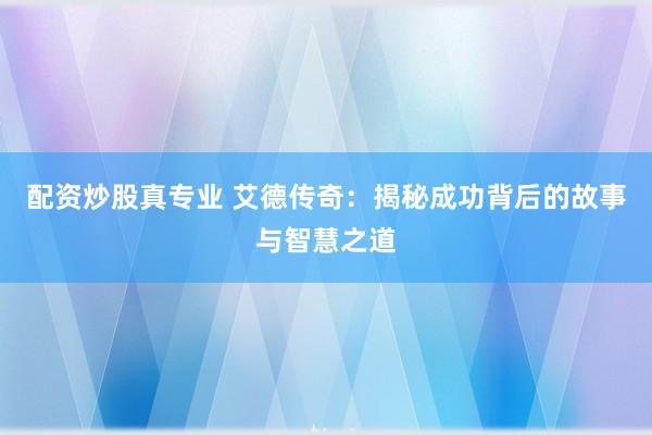 配资炒股真专业 艾德传奇：揭秘成功背后的故事与智慧之道