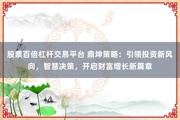 股票百倍杠杆交易平台 鼎坤策略：引领投资新风向，智慧决策，开启财富增长新篇章