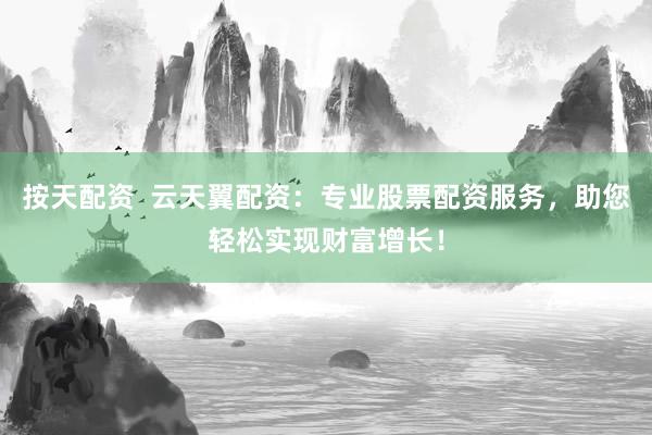 按天配资  云天翼配资：专业股票配资服务，助您轻松实现财富增长！