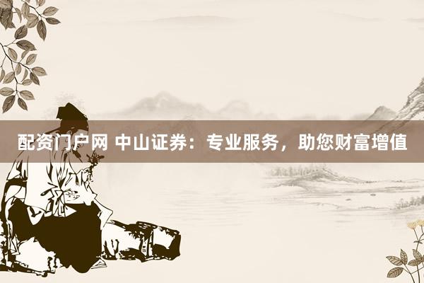 配资门户网 中山证券：专业服务，助您财富增值