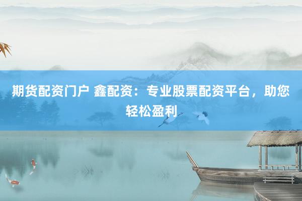 期货配资门户 鑫配资：专业股票配资平台，助您轻松盈利