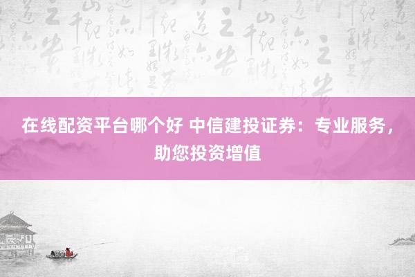 在线配资平台哪个好 中信建投证券：专业服务，助您投资增值