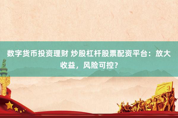 数字货币投资理财 炒股杠杆股票配资平台：放大收益，风险可控？