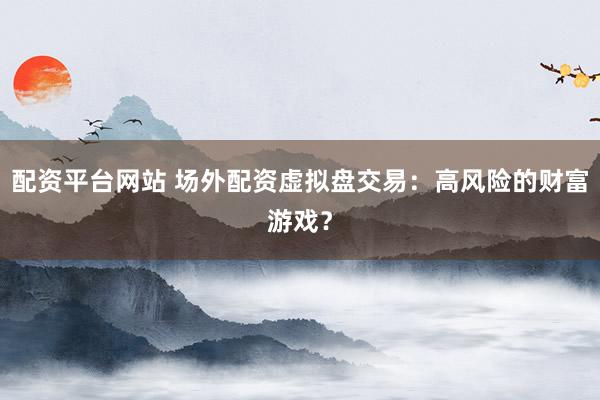 配资平台网站 场外配资虚拟盘交易：高风险的财富游戏？