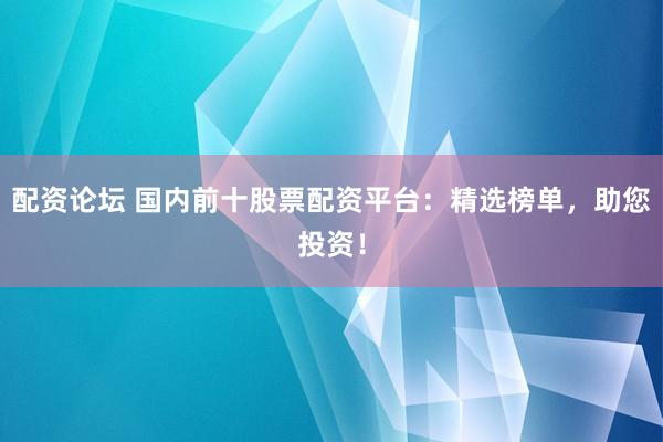 配资论坛 国内前十股票配资平台：精选榜单，助您投资！