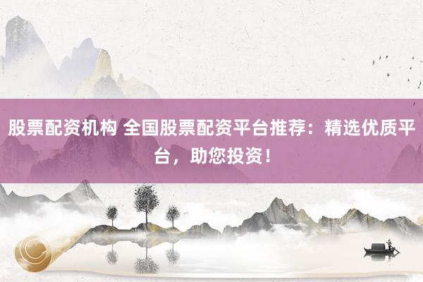 股票配资机构 全国股票配资平台推荐：精选优质平台，助您投资！