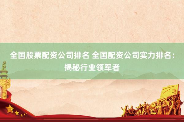 全国股票配资公司排名 全国配资公司实力排名：揭秘行业领军者