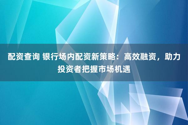 配资查询 银行场内配资新策略：高效融资，助力投资者把握市场机遇