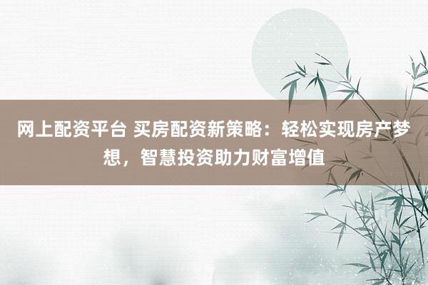 网上配资平台 买房配资新策略：轻松实现房产梦想，智慧投资助力财富增值
