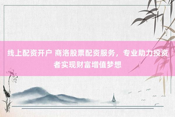 线上配资开户 商洛股票配资服务，专业助力投资者实现财富增值梦想