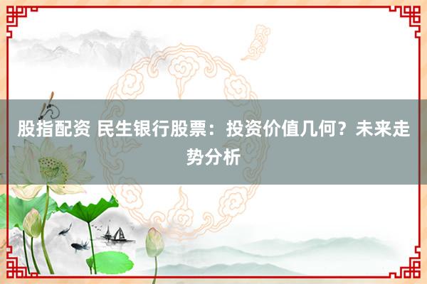 股指配资 民生银行股票：投资价值几何？未来走势分析