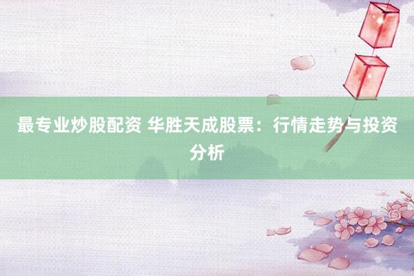 最专业炒股配资 华胜天成股票：行情走势与投资分析