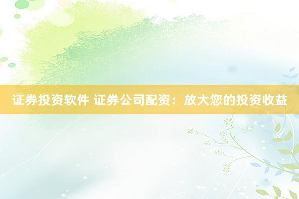 证券投资软件 证券公司配资：放大您的投资收益