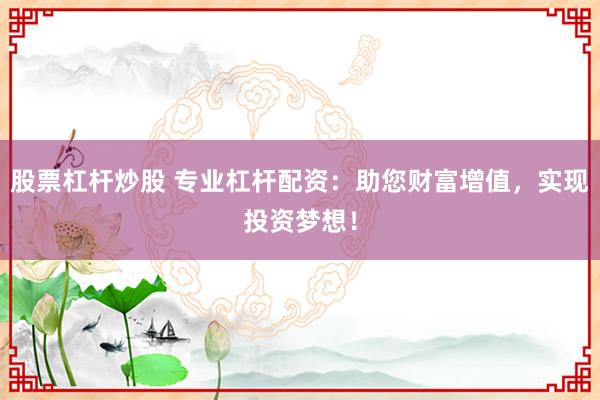 股票杠杆炒股 专业杠杆配资：助您财富增值，实现投资梦想！