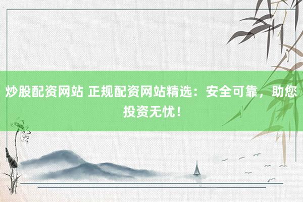 炒股配资网站 正规配资网站精选：安全可靠，助您投资无忧！