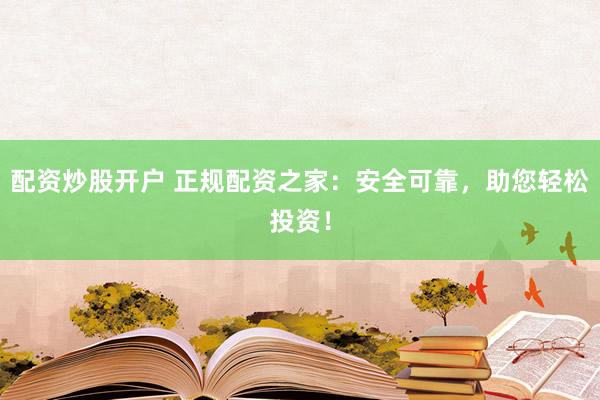 配资炒股开户 正规配资之家：安全可靠，助您轻松投资！